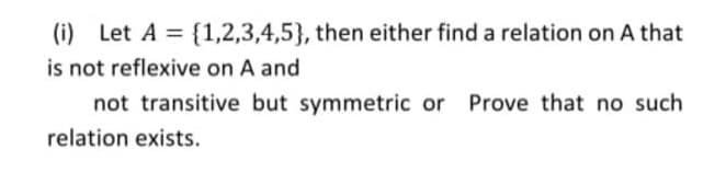 (i) Let A = {1,2,3,4,5), then either find a relation on A that
is not reflexive on A and
not transitive but symmetric or Prove that no such
relation exists.