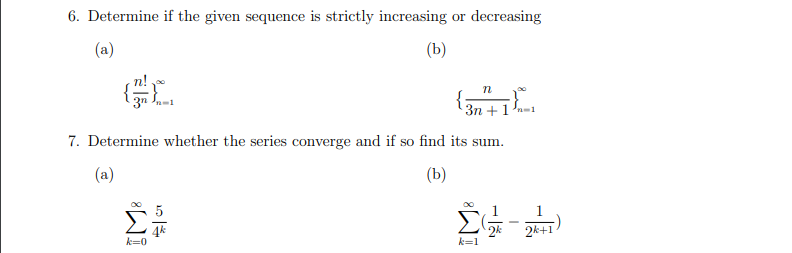 6. Determine if the given sequence is strictly increasing or decreasing
(a)
(b)
12
n
3n + 1 'n=1
7. Determine whether the series converge and if so find its sum.
(a)
(b)
ΣΕ
k=1
Σ
M18
k=0
και μ
4k
2k 2k+1