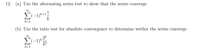 12. (a) Use the alternating series test to show that the series converge
Σ(-1)*+¹/2/
k=1
(b) Use the ratio test for absolute convergence to determine wether the series converge
Σ(-1)^
Ĉ(−1)²²-44
k!
k=1