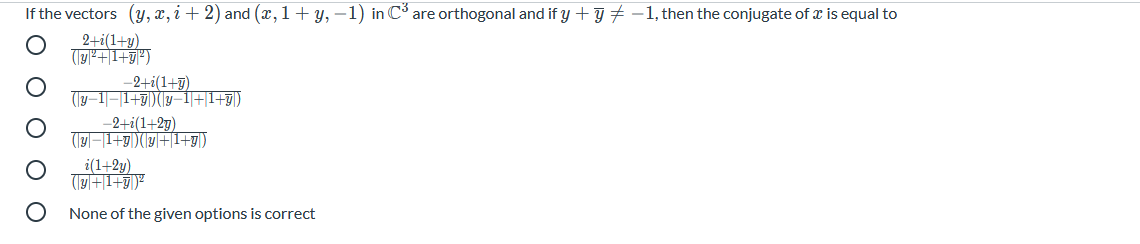 If the vectors (y, x, i + 2) and (x,1+ y, –1) in C are orthogonal and if y + y + -1, then the conjugate of x is equal to
2+i(1+y)
-2+i(1+g)
(1y–1|–|1+|)|(|y–1+|1+7|)
-2+i(1+2g)
(1y|-|1+g|)(|19|+|I+g|)
i(1+2y)
(+1+ア
None of the given options is correct
O O O O
