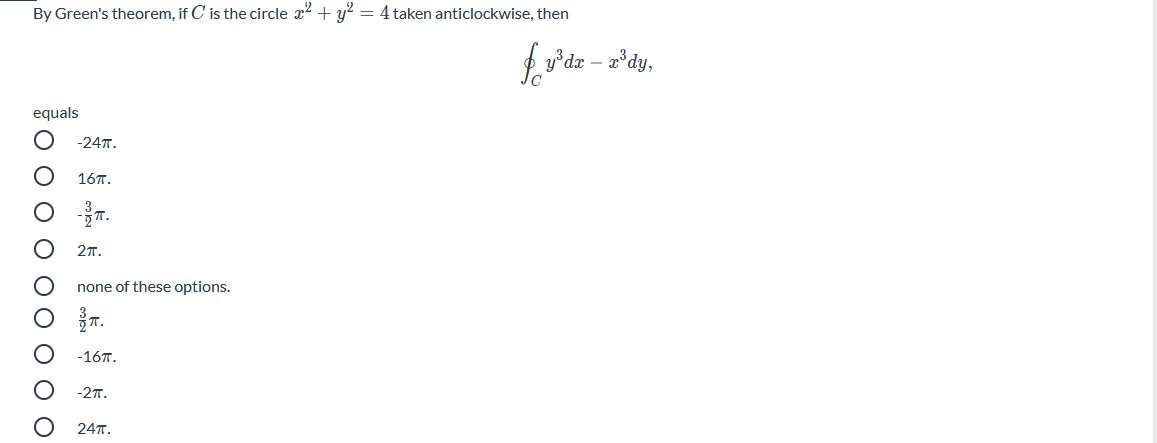 By Green's theorem, if C is the circle x2 + y? = 4 taken anticlockwise, then
fv dz - z'dy,
equals
-24T.
167.
2т.
none of these options.
-167.
-2т.
24T.
O O O O O O O O
