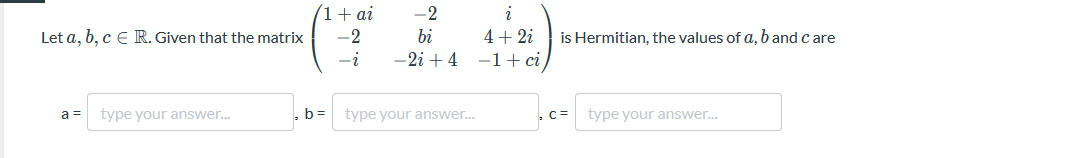 (1+ ai
-2
i
Let a, b, c E R. Given that the matrix
-2
bi
4+ 2i
is Hermitian, the values of a, band c are
-i
-2i + 4 -1+ ci
type your answer.
b =
type your answer..
type your answer.
a =
