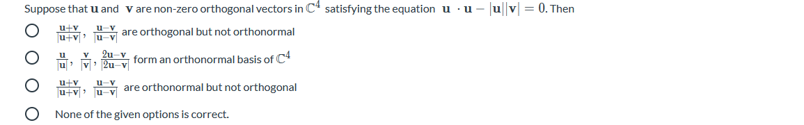 Suppose that u and v are non-zero orthogonal vectors in C4 satisfying the equation u · u – uv = 0. Then
u+v
u+v > u-v
HY are orthogonal but not orthonormal
u
u v 2u v form an orthonormal basis of C4
u+v
u-v
u+v> u-v
are orthonormal but not orthogonal
None of the given options is correct.
