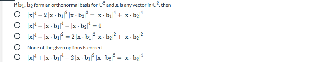 If b1, b2 form an orthonormal basis for C? andx is any vector in C2, then
O x|4 – 2 |x · b1² |x - b2 = |x · b1|* + |x · b2*
|x|4 – x - b1" – |x - be = 0
|x|4 – |x - b1 = 2 |x - b1/* |x - b2 + |x - b2
None of the given options is correct
|x|4 + |x · b1 – 2 |x - bị* |x - b2 = |x - bạ|
O O O O O
