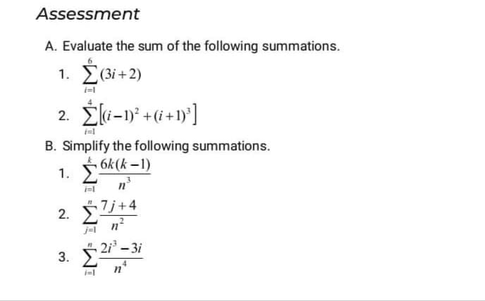 Assessment
A. Evaluate the sum of the following summations.
1. E(3i+2)
2. Éli-n* +6 +1y]
B. Simplify the following summations.
1. 6k(k -1)
n
2. j+4
n²
2i - 3i
3.
n*

