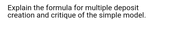 Explain the formula for multiple deposit
creation and critique of the simple model.
