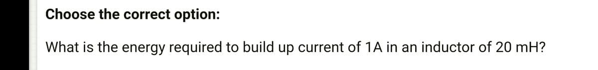 Choose the correct option:
What is the energy required to build up current of 1A in an inductor of 20 mH?