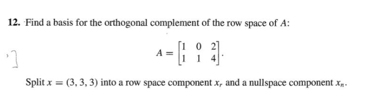 12. Find a basis for the orthogonal complement of the row space of A:
[1 0 2]
A =
1 4
Split x = (3, 3, 3) into a row space component x, and a nullspace component x,.

