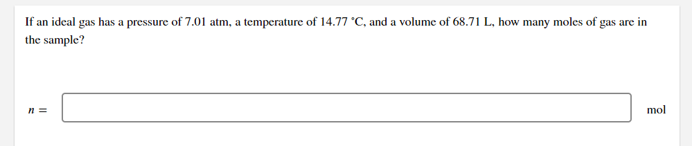If an ideal gas has a pressure of 7.01 atm, a temperature of 14.77 °C, and a volume of 68.71 L, how many moles of gas are in
the sample?
n =
mol
