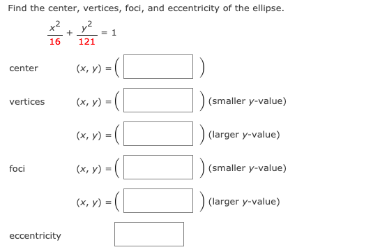 Find the center, vertices, foci, and eccentricity of the ellipse.
x2
+
y2
= 1
16
121
center
(x, y) =
vertices
(х, у) %3
(smaller y-value)
(х, у) %3
(larger y-value)
foci
(х, у)
(smaller y-value)
(х, у) -
(larger y-value)
eccentricity
