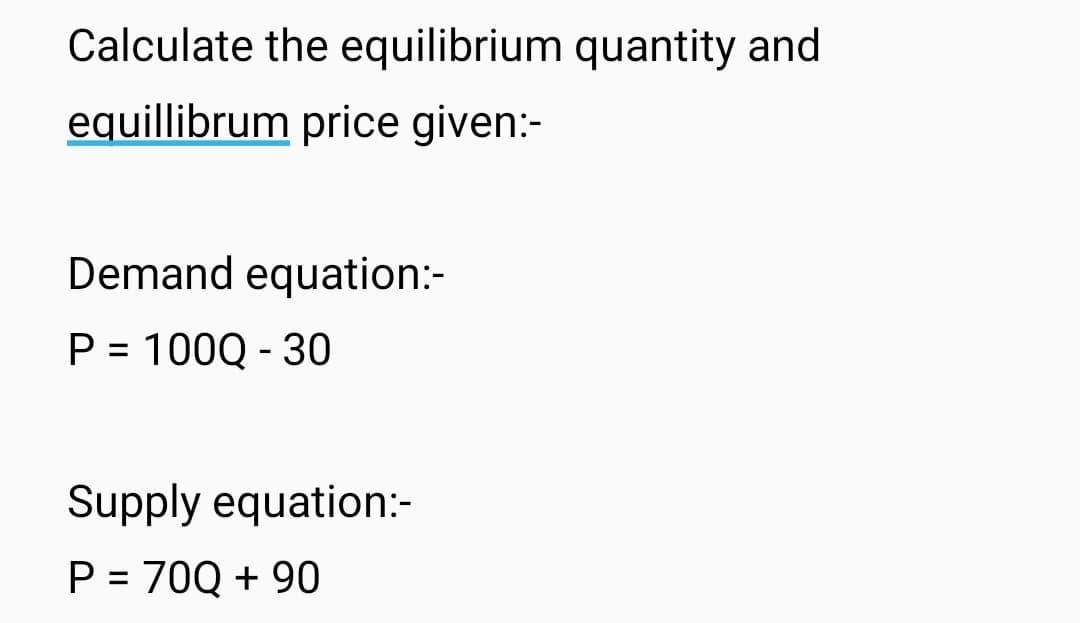 Calculate the equilibrium quantity and
equillibrum price given:-
Demand equation:-
P = 100Q-30
Supply equation:-
P = 70Q + 90