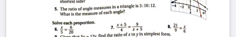 shortest side?
5. The ratio of angle measures in a triangle is 3:10:12.
What is the measure of each angle?
Solve each proportion.
6
6.= 20
1. *-5
I+5
8. -
x+5
12y. find the ratio of x to y in simplest form.
Giuon that 3r
