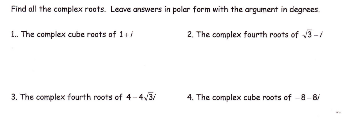 Find all the complex roots. Leave answers in polar form with the argument in degrees.
1. The complex cube roots of 1+i
2. The complex fourth roots of v3 - i
3. The complex fourth roots of 4– 4/3i
4. The complex cube roots of -8-8/
|
