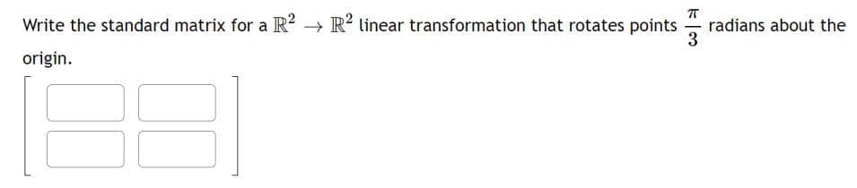 Write the standard matrix for a R2 → R2 linear transformation that rotates points
origin.
130
π
radians about the