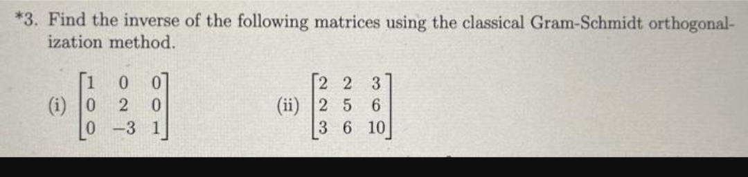 *3. Find the inverse of the following matrices using the classical Gram-Schmidt orthogonal-
ization method.
(i) 0
0
2
-3
0
0
[223
5
6
3 6 10
(ii) 2