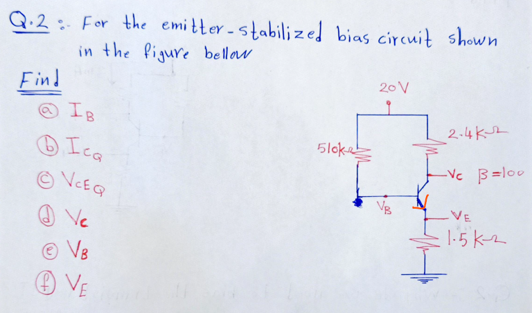 Q.2: For the emitter - stabilized bias circuit shown
in the Pigure bellow
20 V
Find
OIB
2.4K2
Ica
5loke
-Vc B=lo0
© VCEQ
O Ve
VB
-VE
= l-5 k
©VB
O VE
