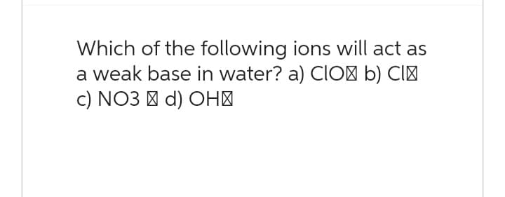 Which of the following ions will act as
a weak base in water? a) CIO+ b) Cl
c) NO3 d) OH>