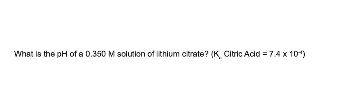 What is the pH of a 0.350 M solution of lithium citrate? (K Citric Acid = 7.4 x 10-4)
