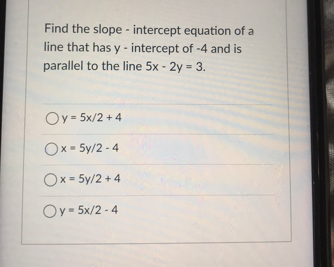 Find the slope - intercept equation of a
line that has y - intercept of -4 and is
parallel to the line 5x - 2y = 3.
Oy = 5x/2 + 4
Ox = 5y/2 - 4
Ox = 5y/2 + 4
Oy = 5x/2 - 4

