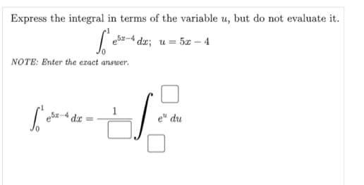 Express the integral in terms of the variable u, but do not evaluate it.
5x-4 dr; u= 5x – 4
NOTE: Enter the eract answer.
da
e" du
