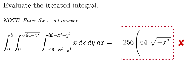 Evaluate the iterated integral.
NOTE: Enter the exact answer.
V64-x2
r80–x²-y²
I z dz dy da –
256 | 64 V-x²
-48+2²+y?
