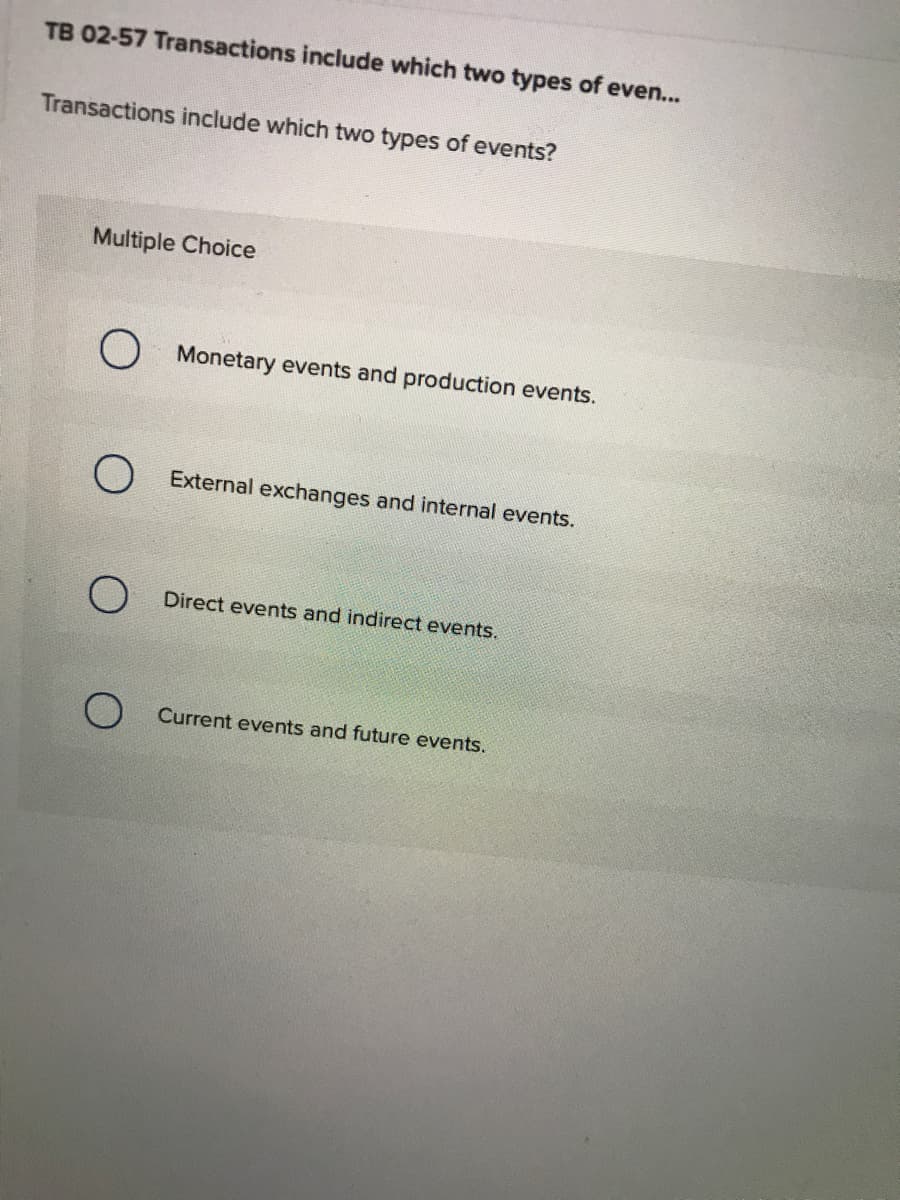 TB 02-57 Transactions include which two types of even...
Transactions include which two types of events?
Multiple Choice
Monetary events and production events.
External exchanges and internal events.
Direct events and indirect events.
Current events and future events.
