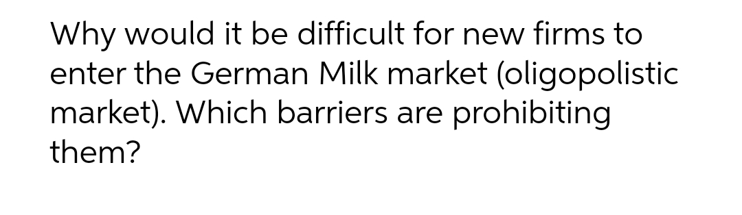 Why would it be difficult for new firms to
enter the German Milk market (oligopolistic
market). Which barriers are prohibiting
them?
