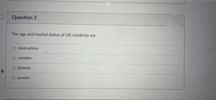 Question 2
The age and marital status of UK residents are
observations
variables
datasets
samples
