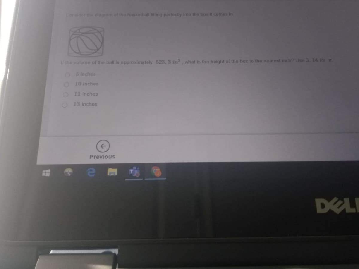 Consider the diagram of the basketball fitting perfectly into the box it comes in
If the volume of the ball is approximately 523. 3 in what is the height of the box to the nearest inch? Use 3.14 for m
O 5 inches
10 inches
11 inches
O 13 inches
Previous
DELI
0 0
