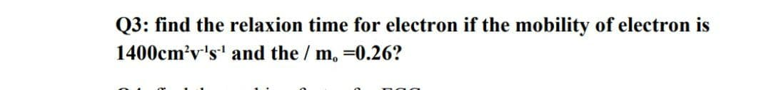 Q3: find the relaxion time for electron if the mobility of electron is
1400cm'v's' and the / m, =0.26?
