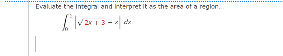 .....
Evaluate the integral and interpret it as the area of a region.
'5
2х + 3 — х| dx
