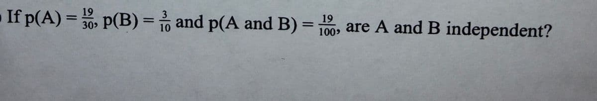 If p(A) = 0, p(B) = and p(A and B) =100, are A and B independent?
19
3
30>
