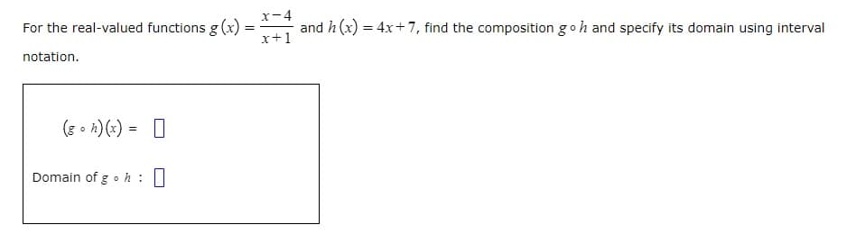 For the real-valued functions g(x):
=
notation.
(8 h)(x) =
Domain of g h : 0
x-4
x+1
and h(x) = 4x+7, find the composition goh and specify its domain using interval