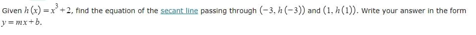 Given h(x):
= x³ +2, find the equation of the secant line passing through (-3, h (-3)) and (1, h (1)). Write your answer in the form
y=mx+b.