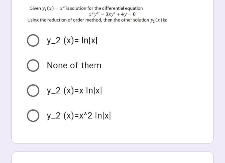 Given y, (x) = x? is solution for the differential equation
x?y" – 3xy' + 4y = 0
Using the reduction of order method, then the other solution y, (x) is:
O y_2 (x)= In\x|
O None of them
O y_2 (x)=x In]x|
O y_2 (x)=x^2 In|x|
