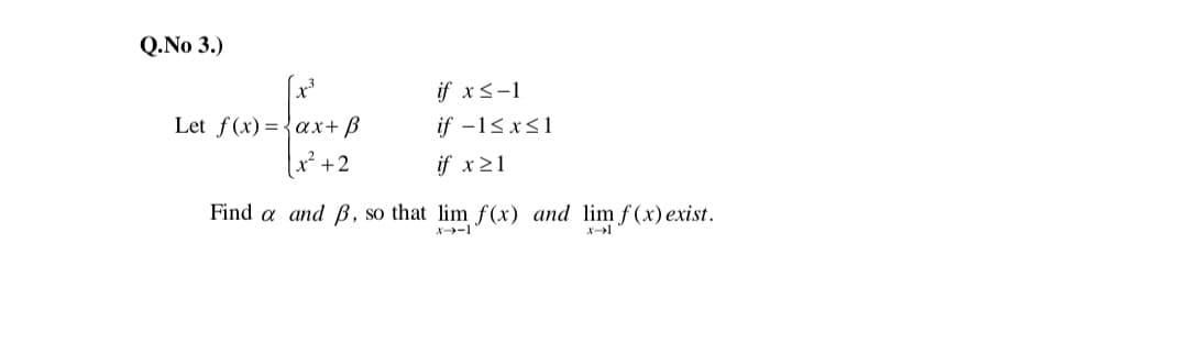Q.No 3.)
if xs-1
Let f(x)={ax+ B
if -1< x<1
x² +2
if x21
Find a and B, so that lim f(x) and lim f (x) exist.
X→ー1
メー→」
