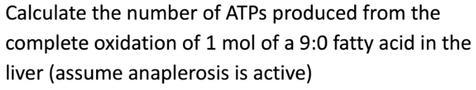 Calculate the number of ATPS produced from the
complete oxidation of 1 mol of a 9:0 fatty acid in the
liver (assume anaplerosis is active)
