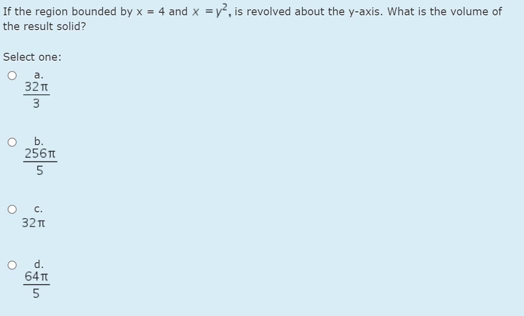 If the region bounded by x = 4 and x =y, is revolved about the y-axis. What is the volume of
%3D
the result solid?
Select one:
а.
32 T
3
b.
256T
5
с.
32 t
d.
64 Tt
