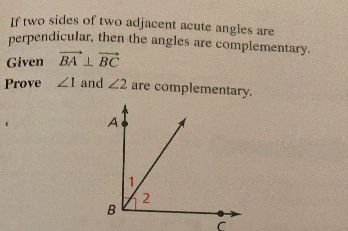 If two sides of two adjacent acute angles are
perpendicular, then the angles are complementary.
Given BAL BC
Prove 21 and 22 are complementary.
A
V
1
2
B