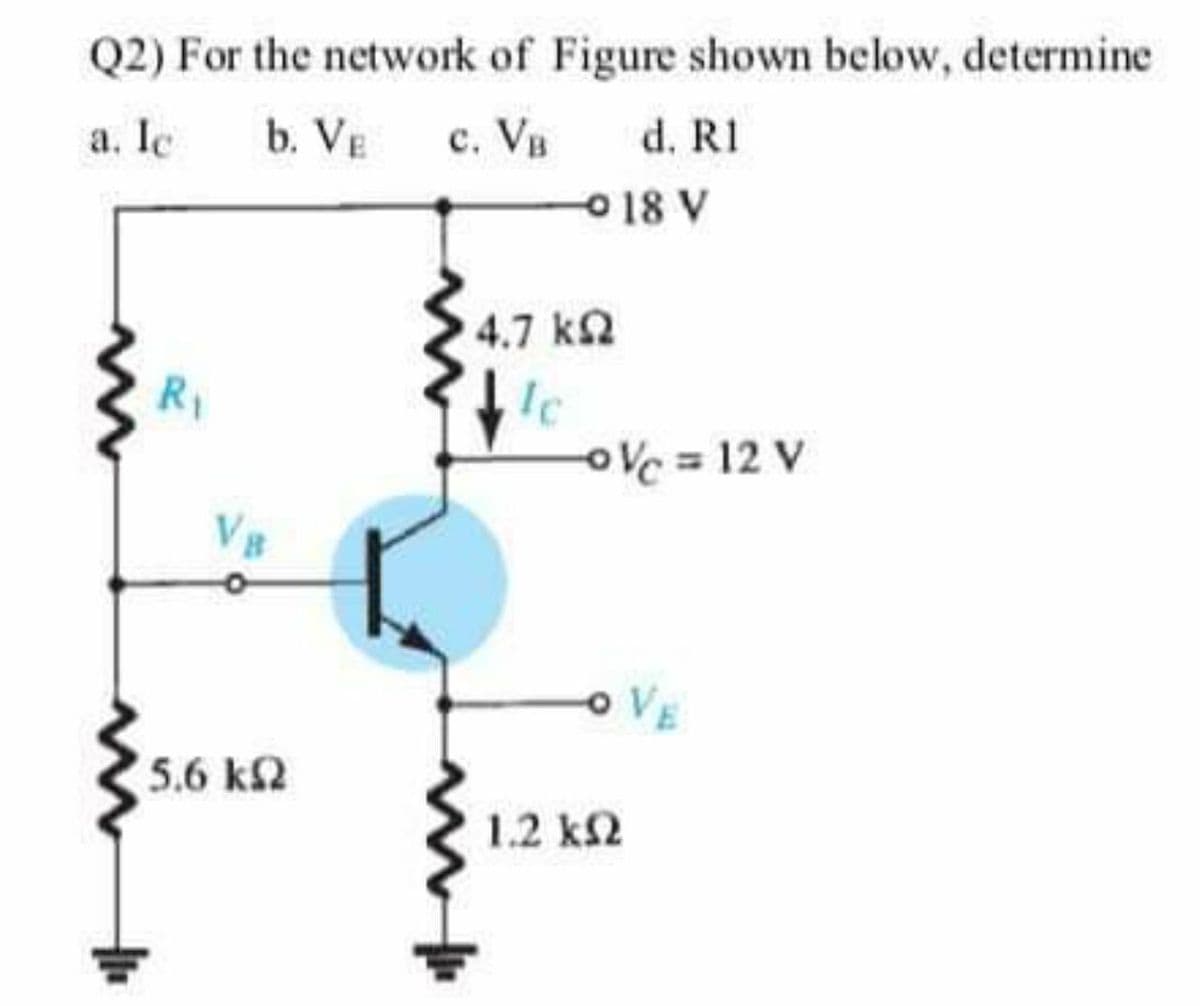 Q2) For the network of Figure shown below, determine
a. Ie
b. VE
c. VB
d. R1
18 V
4.7 k2
R1
Ic
oVc = 12 V
OVE
5.6 k2
1.2 k2
