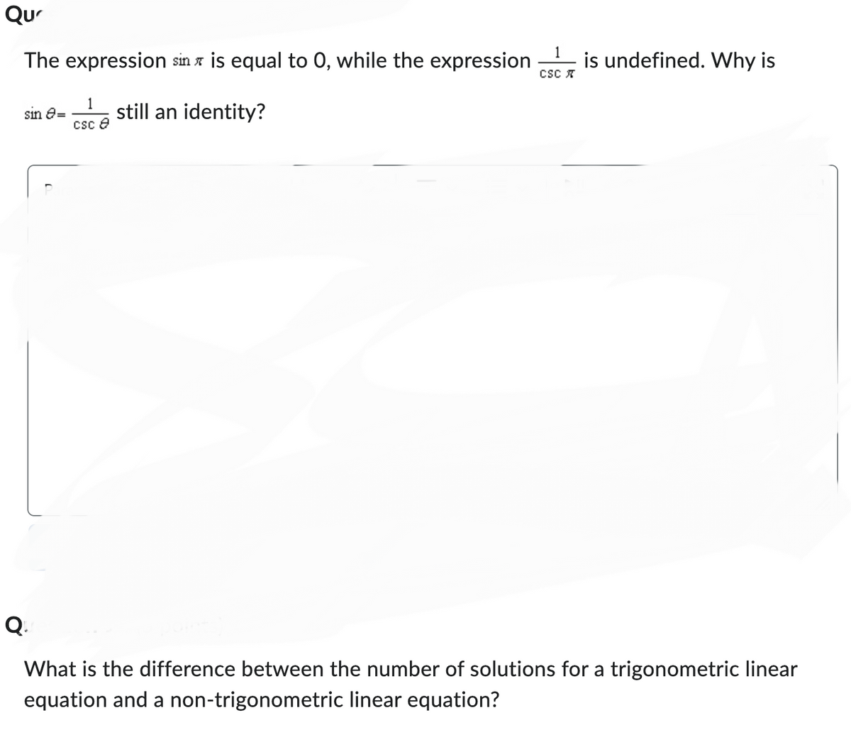 Que
The expression sin is equal to 0, while the expression
sin >= still an identity?
1
csc 8
Q.
CSC
is undefined. Why is
What is the difference between the number of solutions for a trigonometric linear
equation and a non-trigonometric linear equation?