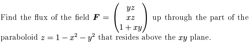 yz
Find the flux of the field F
up through the part of the
%3|
1+ xy
paraboloid z = 1 – x² – y² that resides above the xy plane.
-
