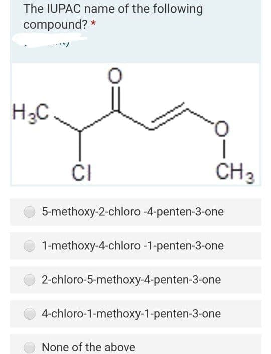 The IUPAC name of the following
compound? *
H3C
CI
CH3
5-methoxy-2-chloro -4-penten-3-one
1-methoxy-4-chloro -1-penten-3-one
2-chloro-5-methoxy-4-penten-3-one
4-chloro-1-methoxy-1-penten-3-one
None of the above
