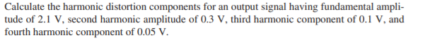 Calculate the harmonic distortion components for an output signal having fundamental ampli-
tude of 2.1 V, second harmonic amplitude of 0.3 V, third harmonic component of 0.1 V, and
fourth harmonic component of 0.05 V.
