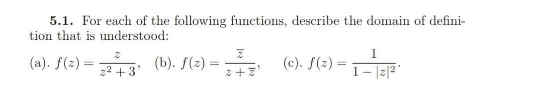 5.1. For each of the following functions, describe the domain of defini-
tion that is understood:
1
(a). f(z) =
(b). f(2) =
(c). f(2) =
22 +3
z + z'
1- |2|2 "
