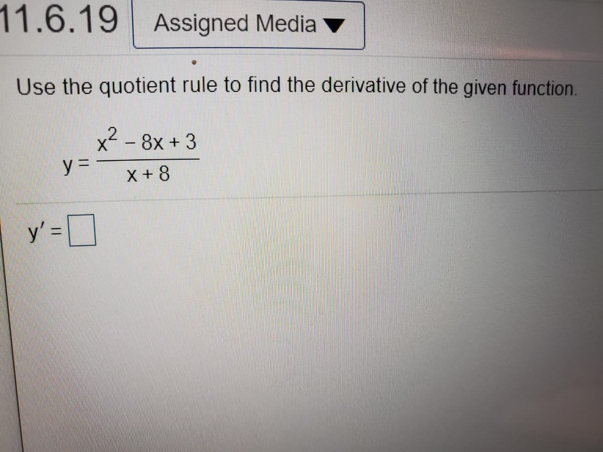 11.6.19 Assigned Media
Use the quotient rule to find the derivative of the given function.
x2 - 8x +3
y =
X +8
y' =]
%3D
