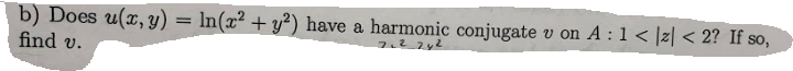 b) Does u(z, y) = In(x2 + y*) have a harmonic conjugate u on A : 1 < Iz! < 2? If so,
find v.
