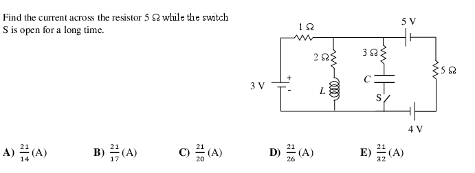 Find the current across the resistor 5 S2 while the switch
S is open for a long time.
A) (A)
B)(A)
C) (A)
3 V
[
Ω
292
D) (A)
21
26
7
000
m
O
5 V
E) (A)
21
32
4 V
{552