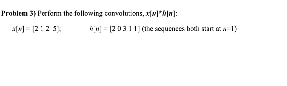 Problem 3) Perform the following convolutions, x[n] *h[n]:
x[n] = [2 1 2 5];
h[n] = [2 0 3 1 1] (the sequences both start at n=1)