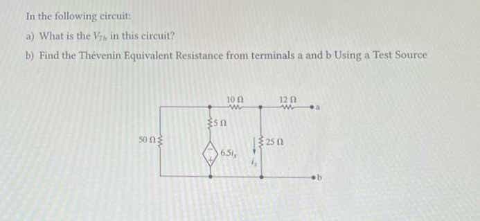 In the following circuit:
a) What is the Vrs in this circuit?
b) Find the Thevenin Equivalent Resistance from terminals a and b Using a Test Source
50 0
10 f
w
sn
6.51,
12 Ո
250
a
b